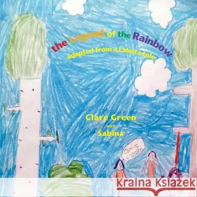 The Legend of the Rainbow: adapted from a Lakota tale Clare Green, Sabina 9781948380409