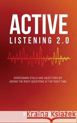 Active Listening 2.0: Overcoming Stalls and Objections by Asking the Right Questions at the Right Time Steve Trang 9781948382106 Jones Media Publishing