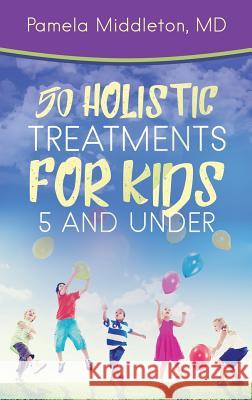50 Holistic Treatments for Kids 5 and Under MD Pamela Middleton 9781948400220 Purposely Created Publishing Group