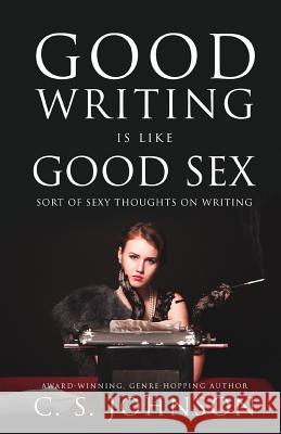 Good Writing is Like Good Sex: Sort of Sexy Thoughts on Writing Johnson, C. S. 9781948464284 C. S. Johnson