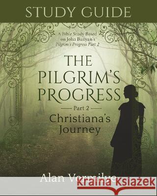 Study Guide on the Pilgrim's Progress Part 2 Christiana's Journey: A Bible Study Based on John Bunyan's the Pilgrim's Progress Part 2 Christiana's Journey (the Pilgrim's Progress Series) Alan Vermilye   9781948481335