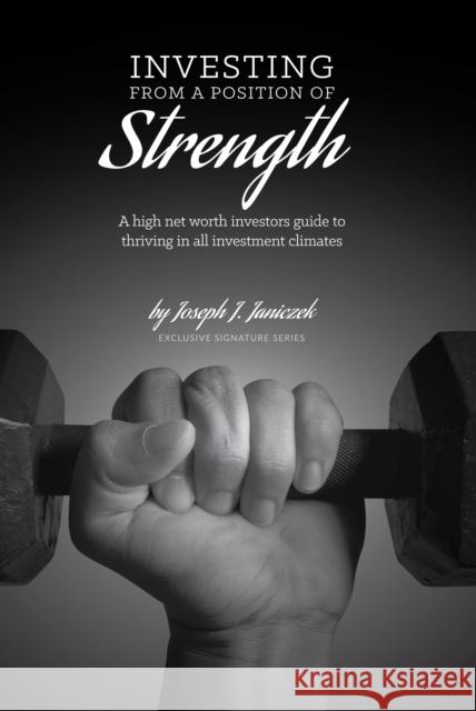 Investing from a Position of Strength: A High Net Worth Investor's Guide to Thriving in All Investment Climates Joseph J. Janiczek 9781948484053 Clovercroft Publishing