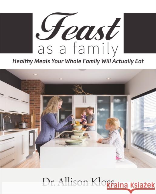 Feast as a Family: Healthy Meals Your Whole Family Will Actually Eat Allison Kloss 9781948484077 Clovercroft Publishing