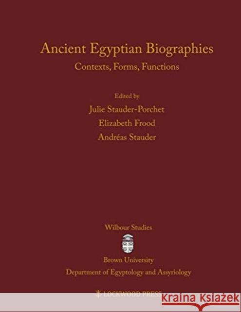 Ancient Egyptian Biographies: Contexts, Forms, Functions Elizabeth Frood Andreas Stauder Julie Stauder-Porchet 9781948488280