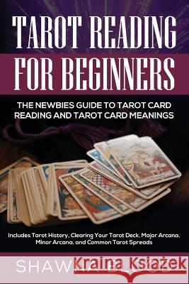 Tarot Reading for Beginners: The Newbies Guide to Tarot Card Reading and Tarot Card Meanings: Includes Tarot History, Clearing Your Tarot Deck, Maj Shawna Blood 9781948489034