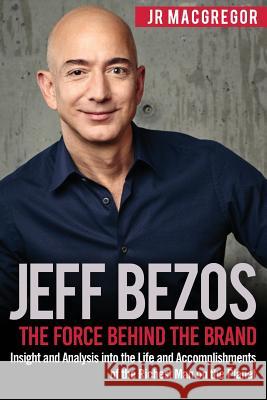 Jeff Bezos: The Force Behind the Brand: Insight and Analysis into the Life and Accomplishments of the Richest Man on the Planet MacGregor, Jr. 9781948489096