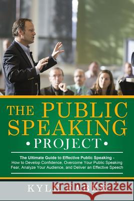The Public Speaking Project: The Ultimate Guide to Effective Public Speaking: How to Develop Confidence, Overcome Your Public Speaking Fear, Analyz Kyle Faber 9781948489140 Cac Publishing