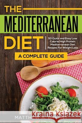 The Mediterranean Diet: A Complete Guide: Includes 50 Quick and Simple Low Calorie/High Protein Recipes For Busy Professionals and Mothers to Bryant, Matthew a. 9781948489164