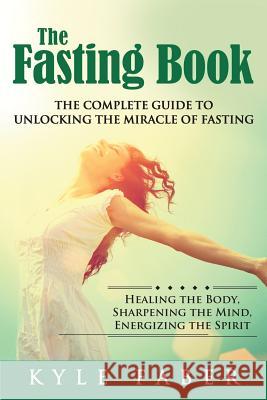 The Fasting Book - The Complete Guide to Unlocking the Miracle of Fasting: Healing the Body, Sharpening the Mind, Energizing the Spirit Kyle Faber 9781948489225 Cac Publishing