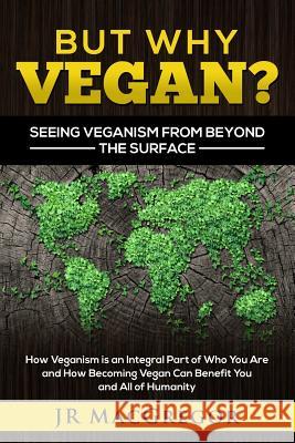 But Why Vegan? Seeing Veganism from Beyond the Surface: How Veganism is an Integral Part of Who You Are and How Becoming Vegan Can Benefit You and All MacGregor, Jr. 9781948489232 Cac Publishing