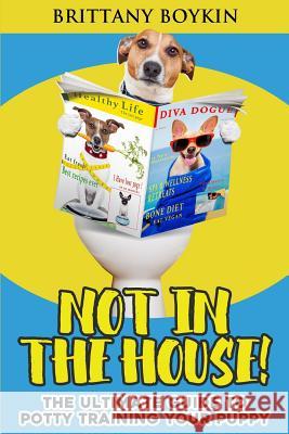 Not in the House!: The Ultimate Guide to Potty Training Your Puppy Brittany Boykin 9781948489256 Cac Publishing