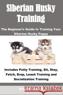 Siberian Husky Training: The Beginner's Guide to Training Your Siberian Husky Puppy: Includes Potty Training, Sit, Stay, Fetch, Drop, Leash Tra Brittany Boykin 9781948489317 Cac Publishing