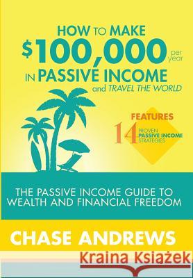 How to Make $100,000 per Year in Passive Income and Travel the World: The Passive Income Guide to Wealth and Financial Freedom - Features 14 Proven Pa Andrews, Chase 9781948489508 Cac Publishing LLC