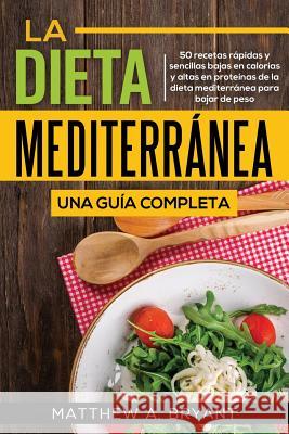 La dieta mediterránea: una guía completa: 50 recetas rápidas y sencillas bajas en calorías y altas en proteínas de la dieta mediterránea para Bryant, Matthew a. 9781948489522