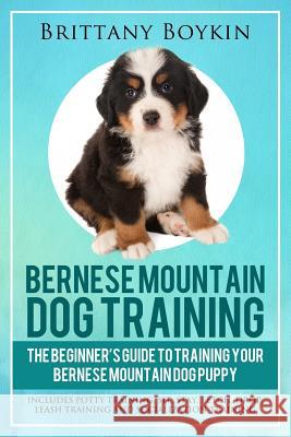 Bernese Mountain Dog Training: The Beginner's Guide to Training Your Bernese Mountain Dog Puppy: Includes Potty Training, Sit, Stay, Fetch, Drop, Lea Brittany Boykin 9781948489720 Cac Publishing