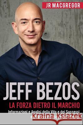 Jeff Bezos: La Forza Dietro il Marchio: Informazioni e Analisi della Vita e dei Successi dell'Uomo Più Ricco del Pianeta MacGregor, Jr. 9781948489775