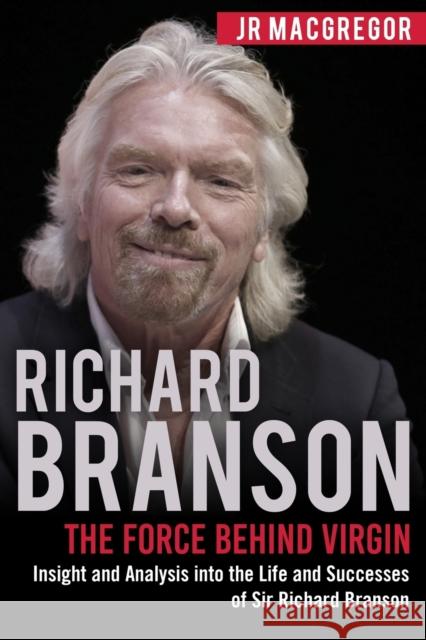 Richard Branson: The Force Behind Virgin: Insight and Analysis into the Life and Successes of Sir Richard Branson Jr MacGregor 9781948489829