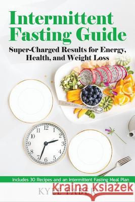 Intermittent Fasting Guide: Super-Charged Results for Energy, Health, and Weight Loss: Includes 30 Recipes and an Intermittent Fasting Meal Plan Kyle Faber 9781948489973 Cac Publishing LLC