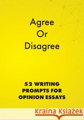 Agree or Disagree: 52 Writing Prompts for Opinion Essays Alphabet Publishing 9781948492485 Alphabet Publishing