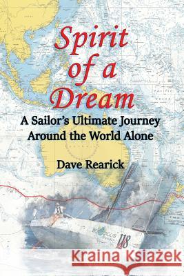 Spirit of a Dream: A Sailor's Ultimate Journey Around the World Alone Dave Rearick 9781948494090 Seaworthy Publications, Inc.