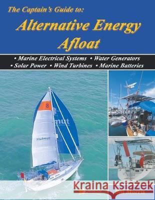 The Captain's Guide to Alternative Energy Afloat: Marine Electrical Systems, Water Generators, Solar Power, Wind Turbines, Marine Batteries Bill Morris 9781948494243 Seaworthy Publications, Inc.