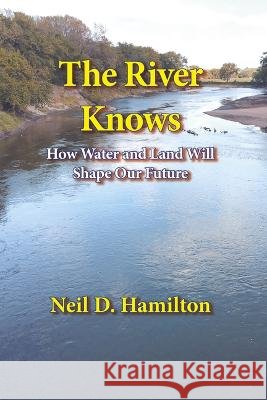 The River Knows: How Water and Land Can Shape Our Future Neil D. Hamilton 9781948509442
