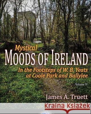 In the Footsteps of W. B. Yeats at Coole Park and Ballylee: Mystical Moods of Ireland, Vol. IV Truett, James a. 9781948522038
