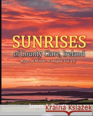 Sunrises of County Clare, Ireland: Mystical Moods of Ireland, Vol. VII James a. Truett James a. Truett 9781948522137 Truestar Publishing