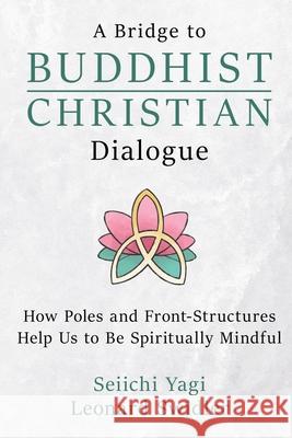 A Bridge to Buddhist-Christian Dialogue: How Poles and Front-Structures Help Us to Be Spiritually Mindful Seiichi Yagi Leonard Swidler 9781948575959 Ipub Cloud International