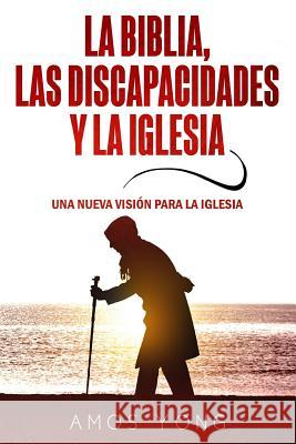 La Biblia las Discapacidades y la Iglesia: Una Nueva Vision para la Iglesia Yong, Amos 9781948578042