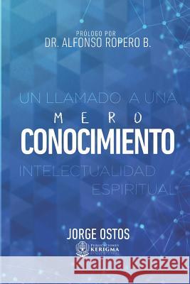 Mero Conocimiento: Un LLamado a Una Intelectualidad Espiritua Ostos, Jorge 9781948578141 Publicaciones Kerigma