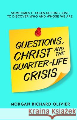 Questions, Christ and the Quarter-life Crisis: Sometimes It Takes Getting Lost To Discover Who and Whose You Are. Alex Lewis Morgan Richard Olivier 9781948581745