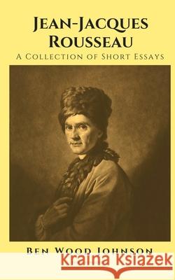 Jean-Jacques Rousseau: A Collection of Short Essays Ben Wood Johnson 9781948600095 Tesko Publishing