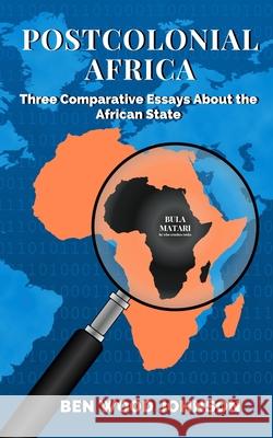 Postcolonial Africa: Three Comparative Essays about the African State Ben Wood Johnson 9781948600224 Tesko Publishing