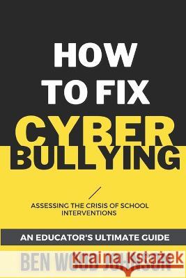 How to Fix Cyberbullying: Assessing the Crisis of School Interventions Ben Wood Johnson 9781948600385 Tesko Publishing