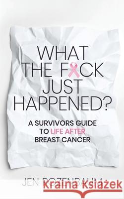 What the F*ck Just Happened? A Survivors Guide to Life After Breast Cancer. Jen Rozenbaum 9781948604154