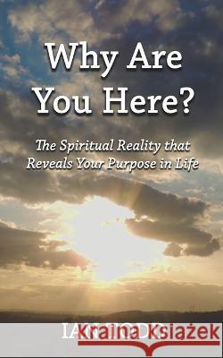 Why Are You Here?: The Spiritual Reality that Reveals Your Purpose in Life. Ian Todd   9781948609685 Sacrasage Press