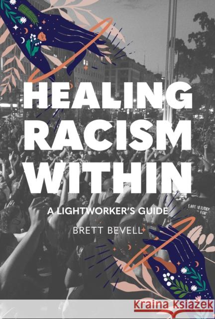 Healing Racism Within: A Lightworker's Guide Brett Bevell 9781948626712