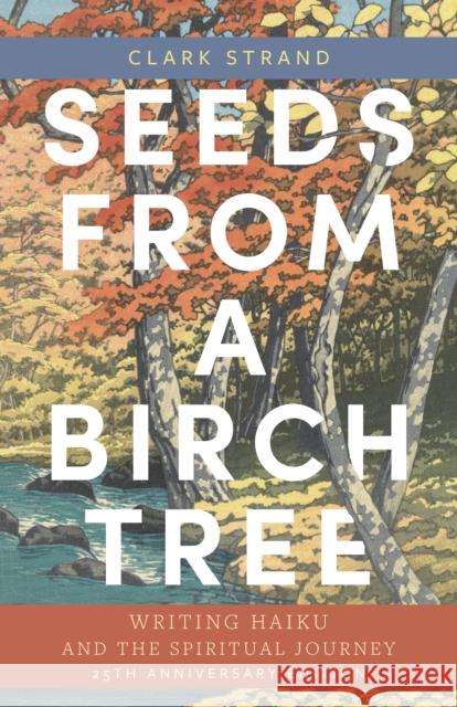 Seeds from a Birch Tree: Writing Haiku and the Spiritual Journey: 25th Anniversary Edition: Revised & Expanded Clark Strand 9781948626859 Monkfish Book Publishing