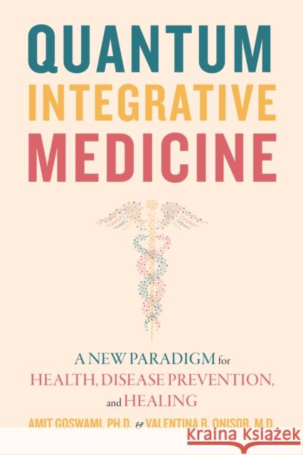 Quantum Integrative Medicine: A New Paradigm for Health, Disease Prevention, and Healing Amit Goswami Onisor MD Valentina R. 9781948626873