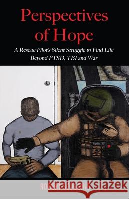 Perspectives of Hope: A Rescue Pilot's Silent Struggle to Find Life Beyond PTSD, TBI and War Scoggins, Robert 9781948638456 Fideli Publishing Inc.