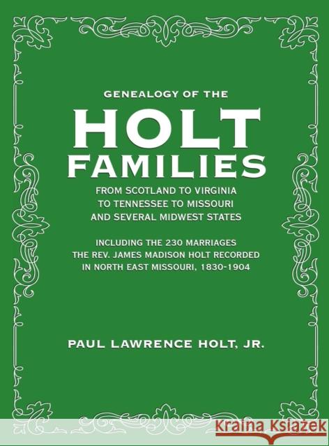 Genealogy of the Holt Families From Scotland to Virginia to Tennessee to Missouri and several Midwest States: Including the 230 Marriages The Rev. Jam Paul Lawrence Hol 9781948638531