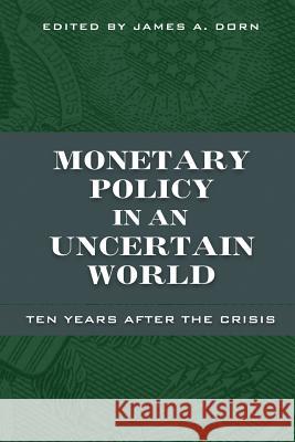 Monetary Policy in an Uncertain World: Ten Years After the Crisis James A. Dorn 9781948647144 Cato Institute