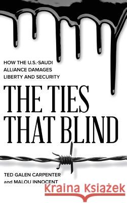 The Ties That Blind: How the U.S.-Saudi Alliance Damages Liberty and Security Ted Galen Carpenter, Malou Innocent 9781948647410