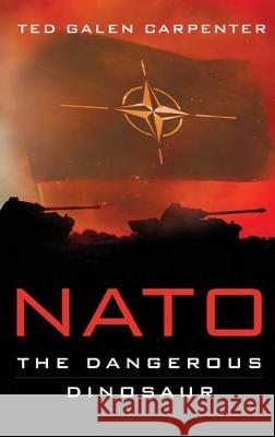 NATO: Dangerous Dinosaur Ted Galen Carpenter 9781948647625 Cato Institute