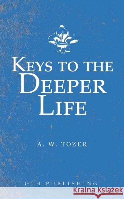 Keys to the Deeper Life A. W. Tozer 9781948648509 Glh Publishing