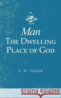 Man-The Dwelling Place of God A W Tozer 9781948648660 Glh Publishing