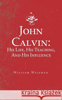 John Calvin: His Life, His Teaching, And His Influence William Wileman 9781948648684 Glh Publishing