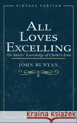 All Loves Excelling: The Saints' Knowledge of Christ's Love John Bunyan, George Offor 9781948648967 Glh Publishing