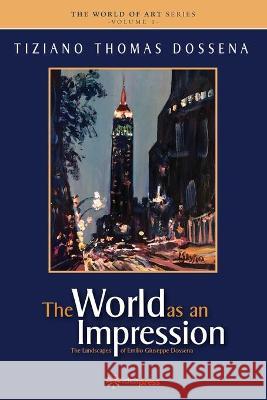 The World as an Impression: The Landscapes of Emilio Giuseppe Dossena Dominic Anthony Campanile Tiziano Thomas Dossena 9781948651165